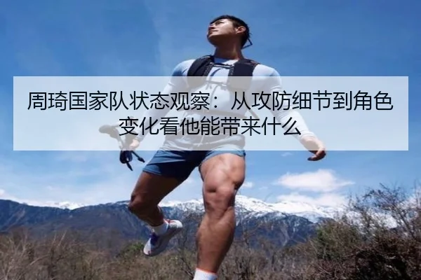 周琦国家队状态观察：从攻防细节到角色变化看他能带来什么